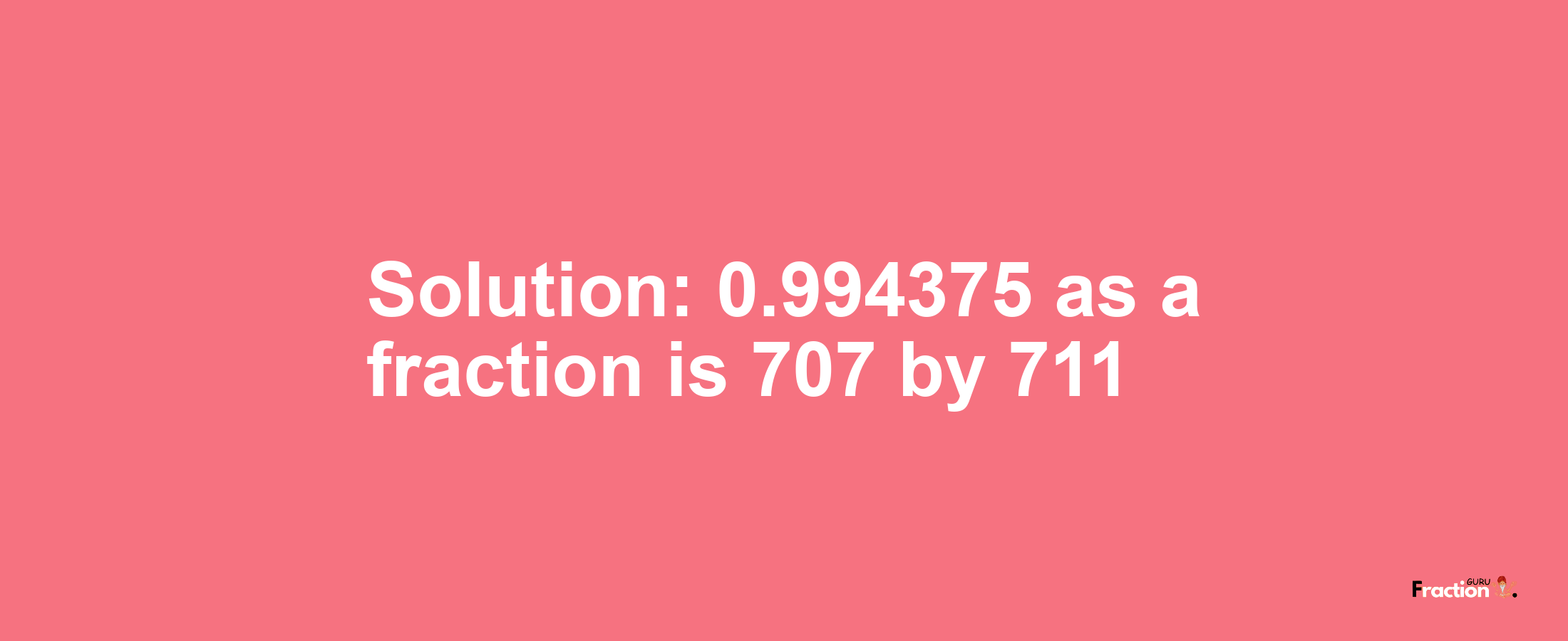 Solution:0.994375 as a fraction is 707/711